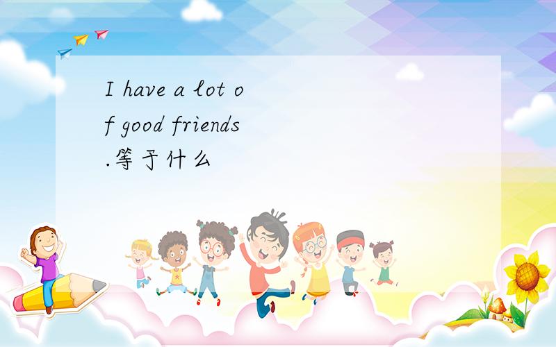 I have a lot of good friends.等于什么