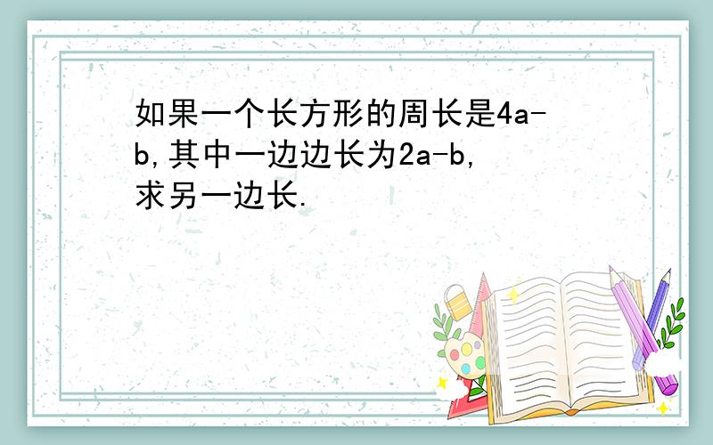 如果一个长方形的周长是4a-b,其中一边边长为2a-b,求另一边长.