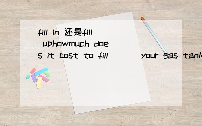 fill in 还是fill uphowmuch does it cost to fill ( ) your gas tank.我选的 up In 用于填充的意思时 fill in 和 fill up 有什么区别吗 fill up如果表充满的意思的话 那充满油箱要多少钱 不是更符合题意吗 请指教