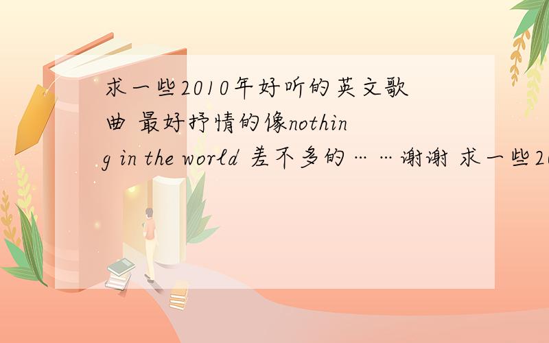 求一些2010年好听的英文歌曲 最好抒情的像nothing in the world 差不多的……谢谢 求一些2010年好听的英文歌曲 最好抒情的像nothing in the world 差不多的……谢谢越多越好…………分越多