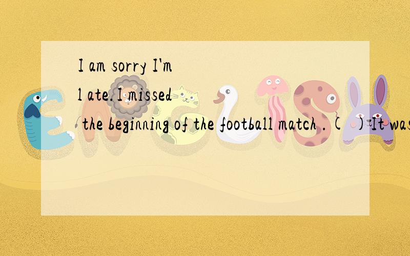 I am sorry I'ml ate.I missed the beginning of the football match .( )It was a boring matchA That 's OK B.Never mind 选什么 为什么