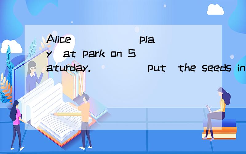 Alice_____(play)at park on Saturday.)___(put)the seeds in the soil.They are ___(sing)songs now.填空