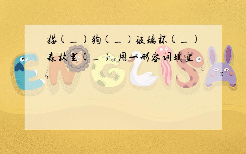 猫(_)狗(_)玻璃杯(_)森林里(_).用一形容词填空,