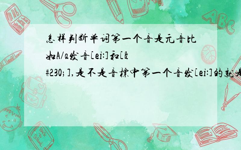 怎样判断单词第一个音是元音比如A/a发音[ei:]和[æ],是不是音标中第一个音发[ei:]的就是用an .发[æ]音的就不是元音音素.