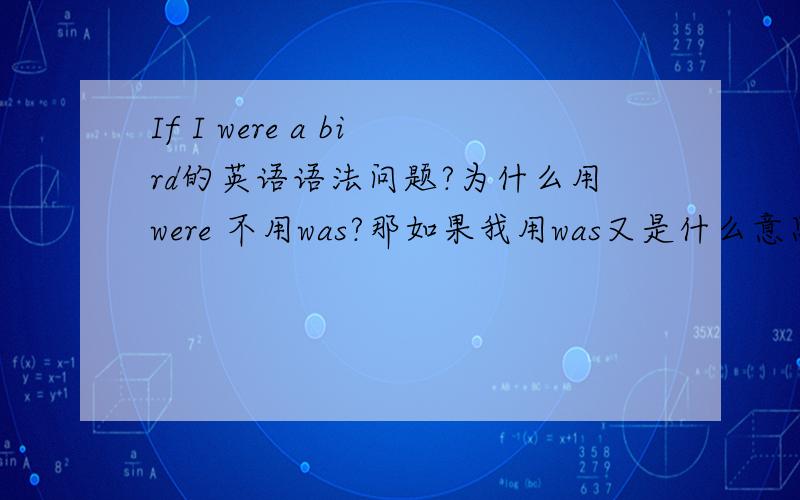 If I were a bird的英语语法问题?为什么用were 不用was?那如果我用was又是什么意思？