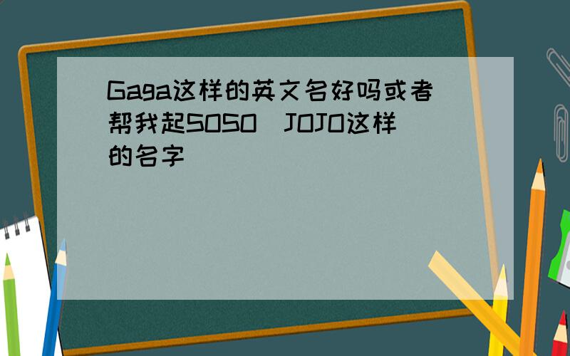 Gaga这样的英文名好吗或者帮我起SOSO\JOJO这样的名字