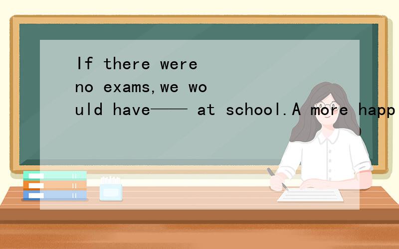 If there were no exams,we would have—— at school.A more happier time B a more happier time C much happier time D a much happier time