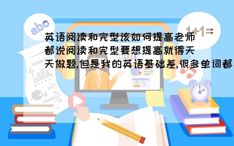 英语阅读和完型该如何提高老师都说阅读和完型要想提高就得天天做题,但是我的英语基础差,很多单词都看不懂,可以说就是因为看不懂才不会做的.我该怎么办,是继续做题?还是背单词?