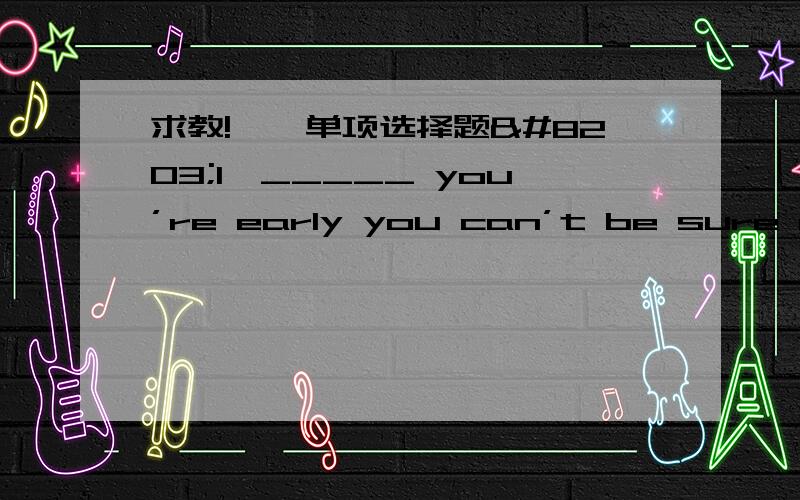 求教!一、单项选择题​1、_____ you’re early you can’t be sure of getting a seat.IfUnlessWhenBecause1、Small talk is a good way to kill time,make friends and ____ something withothers.arguereplacesharematch3、We were very disappoin