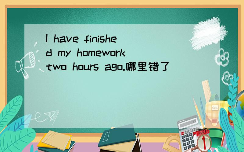 I have finished my homework two hours ago.哪里错了