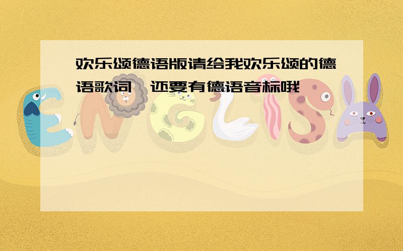 欢乐颂德语版请给我欢乐颂的德语歌词,还要有德语音标哦