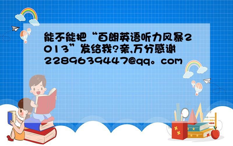 能不能把“百朗英语听力风暴2013”发给我?亲,万分感谢2289639447@qq。com