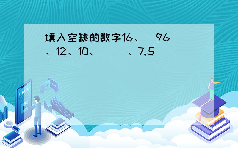 填入空缺的数字16、（96）、12、10、（ ）、7.5