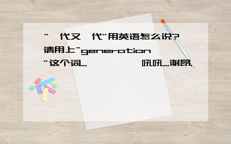 “一代又一代”用英语怎么说?请用上“generation”这个词...          吼吼...谢昂.