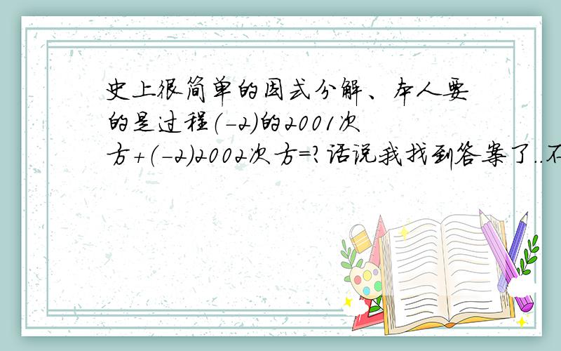 史上很简单的因式分解、本人要的是过程（-2）的2001次方+（-2）2002次方=?话说我找到答案了..不会的人都来这里看一下好了~包括楼下那位童鞋~(-2)的2001次方=-2的2001次方(-2)的2001次方+2的2002次