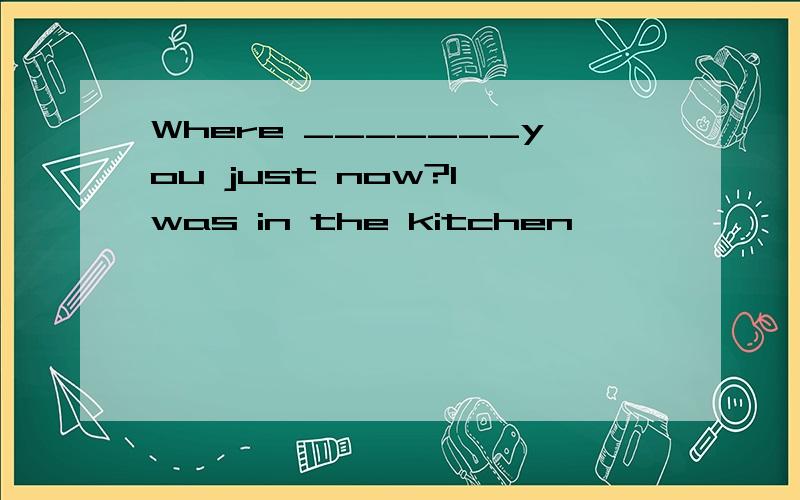 Where _______you just now?I was in the kitchen