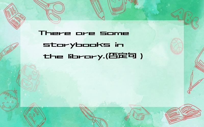 There are some storybooks in the library.(否定句）