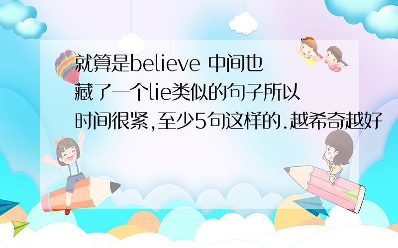 就算是believe 中间也藏了一个lie类似的句子所以时间很紧,至少5句这样的.越希奇越好