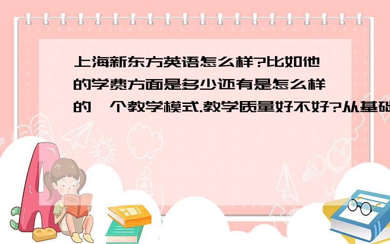 上海新东方英语怎么样?比如他的学费方面是多少还有是怎么样的一个教学模式.教学质量好不好?从基础学起 大概我只要4级的英语水平就差不多