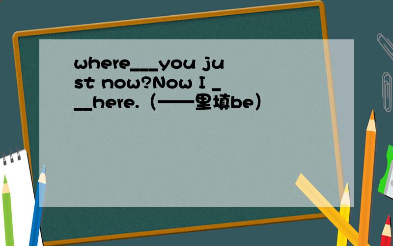 where___you just now?Now I ___here.（——里填be）