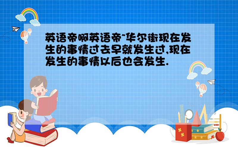 英语帝啊英语帝~华尔街现在发生的事情过去早就发生过,现在发生的事情以后也会发生.