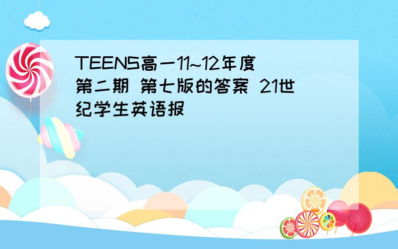 TEENS高一11~12年度第二期 第七版的答案 21世纪学生英语报