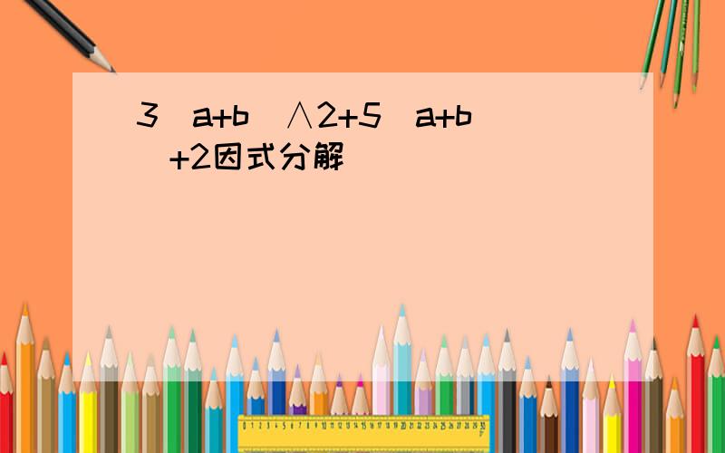 3（a+b）∧2+5（a+b）+2因式分解