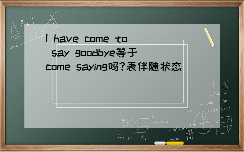 I have come to say goodbye等于come saying吗?表伴随状态