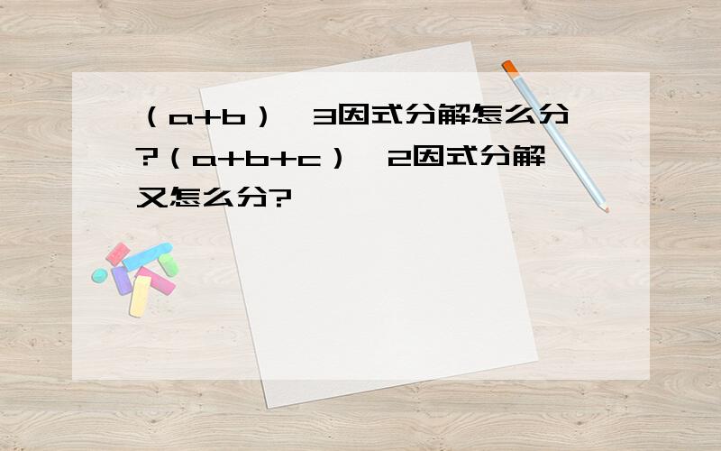 （a+b）^3因式分解怎么分?（a+b+c）^2因式分解又怎么分?