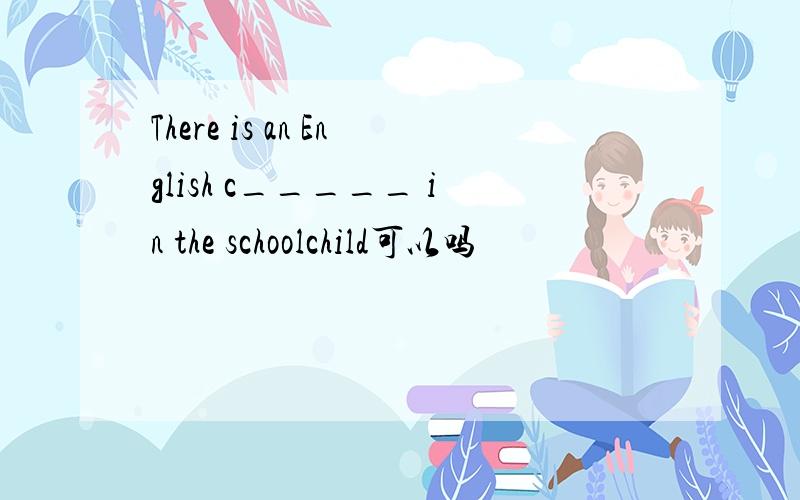 There is an English c_____ in the schoolchild可以吗