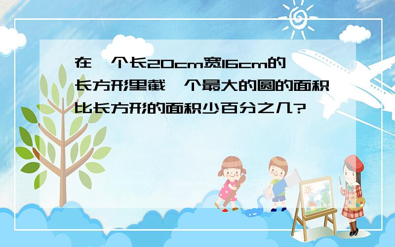 在一个长20cm宽16cm的长方形里截一个最大的圆的面积比长方形的面积少百分之几?