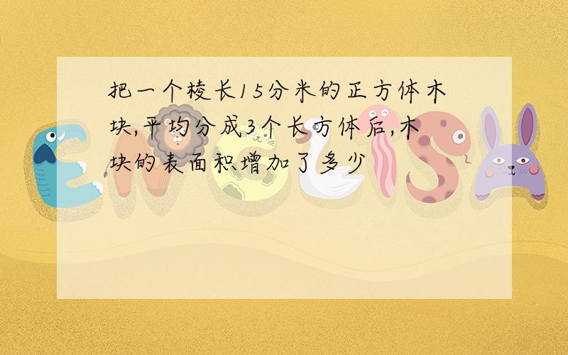 把一个棱长15分米的正方体木块,平均分成3个长方体后,木块的表面积增加了多少