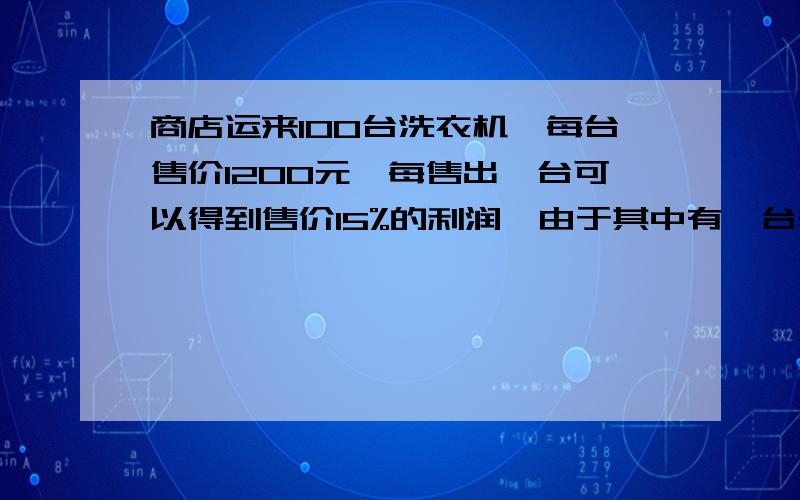 商店运来100台洗衣机,每台售价1200元,每售出一台可以得到售价15%的利润,由于其中有一台有些破损,按进货价的80%出售.这批洗衣机售完后,实得利润多少元?另,请列出,请列一点的解题过程,谢,``