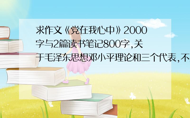 求作文《党在我心中》2000字与2篇读书笔记800字,关于毛泽东思想邓小平理论和三个代表,不要百度搜得到的,抄得人尽皆知的不予采纳,要发的Hi我给邮箱,