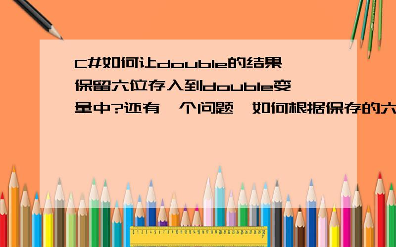 C#如何让double的结果保留六位存入到double变量中?还有一个问题,如何根据保存的六位double结果进行四舍五入的运算