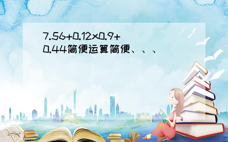 7.56+0.12x0.9+0.44简便运算简便、、、