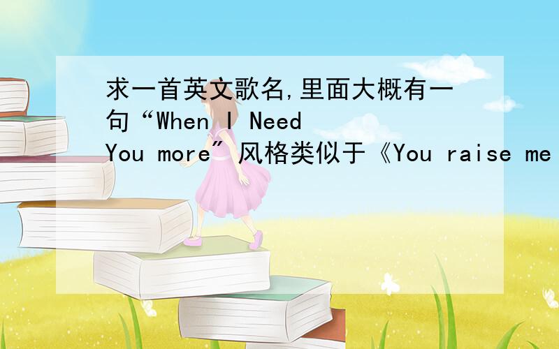 求一首英文歌名,里面大概有一句“When I Need You more