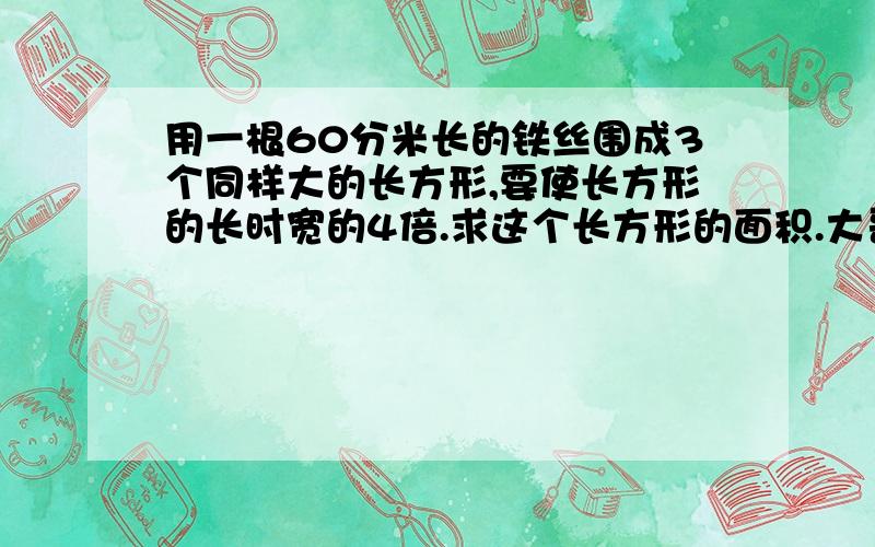 用一根60分米长的铁丝围成3个同样大的长方形,要使长方形的长时宽的4倍.求这个长方形的面积.大哥大姐们,救救我把!是个试卷上的题目,后面的答案是64平方分米,可我算是48平方分米,我不明白