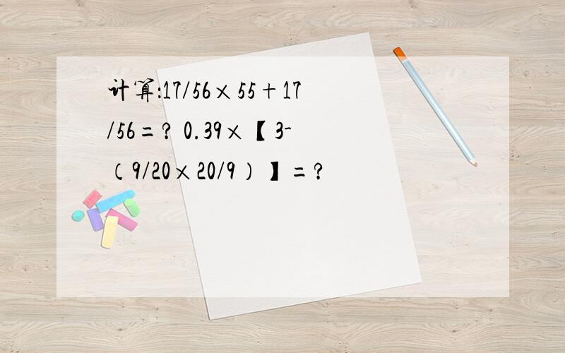 计算：17/56×55+17/56=? 0.39×【3-（9/20×20/9）】=?