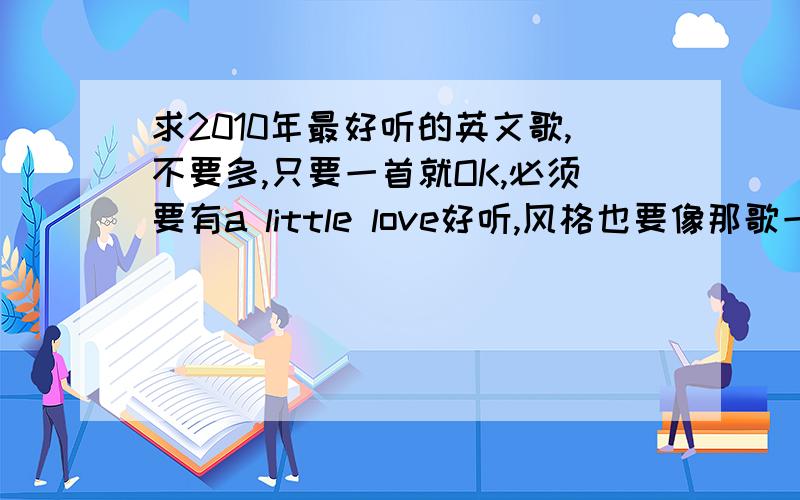 求2010年最好听的英文歌,不要多,只要一首就OK,必须要有a little love好听,风格也要像那歌一样