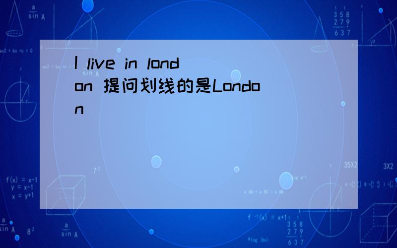 I live in london 提问划线的是London