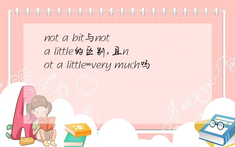 not a bit与not a little的区别,且not a little=very much吗