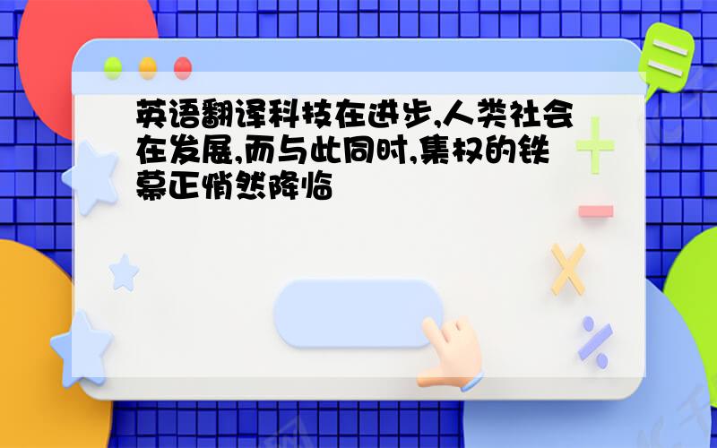 英语翻译科技在进步,人类社会在发展,而与此同时,集权的铁幕正悄然降临