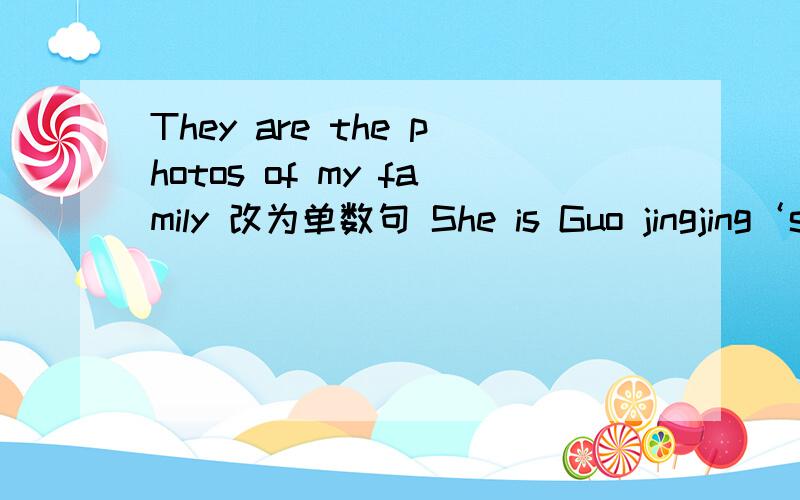 They are the photos of my family 改为单数句 She is Guo jingjing‘s friend 改为复数句 On the floor is a white notebook 改为同义句