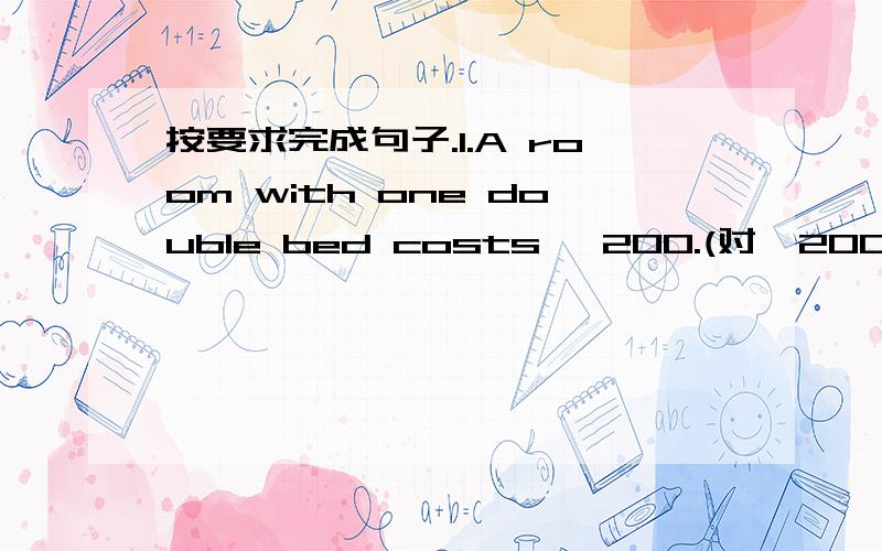 按要求完成句子.1.A room with one double bed costs ¥200.(对¥200提问)1.A room with one double bed costs ¥200.(对¥200提问)____ ____ ____ a room with one double bed ____?2.I’d like to book 3 standard rooms.(对3提问)_