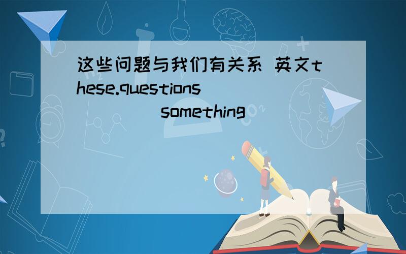 这些问题与我们有关系 英文these.questions ____something___ ____ _____us