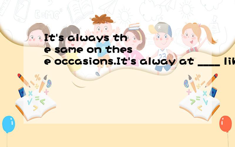 It's always the same on these occasions.It's alway at ____ like this.为什么选d不选a?a.situations b.conditions c.places d.times