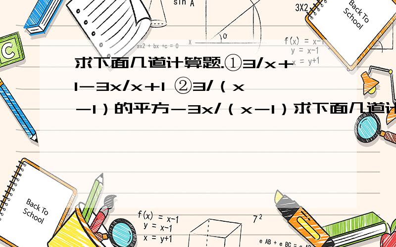 求下面几道计算题.①3/x＋1－3x/x＋1 ②3/（x－1）的平方－3x/（x－1）求下面几道计算题.①3/x＋1－3x/x＋1②3/（x－1）的平方－3x/（x－1）的平方③3y/2x＋2y＋2xy/x的平方＋xy④2x/x的平方-64y的平方