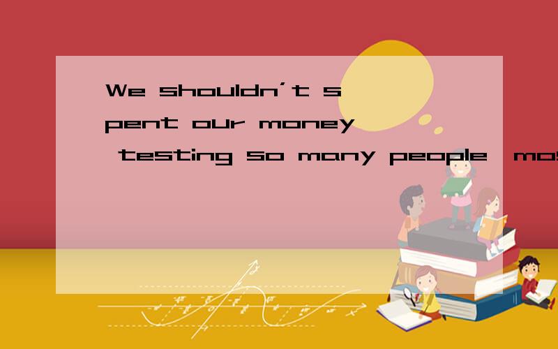 We shouldn’t spent our money testing so many people,most of _____are healthyA．that B．which C．what D.Whom