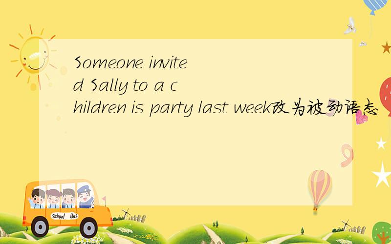 Someone invited Sally to a children is party last week改为被动语态